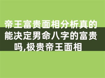 帝王富贵面相分析真的能决定男命八字的富贵吗,极贵帝王面相