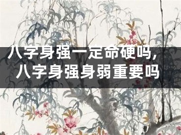 八字身强一定命硬吗,八字身强身弱重要吗