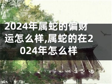 2024年属蛇的偏财运怎么样,属蛇的在2024年怎么样