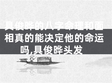具俊晔的八字命理和面相真的能决定他的命运吗,具俊晔头发