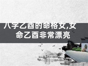八字乙酉的命格女,女命乙酉非常漂亮