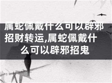 属蛇佩戴什么可以辟邪招财转运,属蛇佩戴什么可以辟邪招鬼