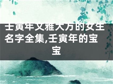 壬寅年文雅大方的女生名字全集,壬寅年的宝宝