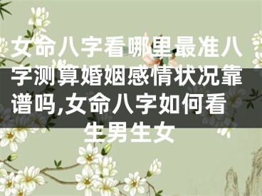 女命八字看哪里最准八字测算婚姻感情状况靠谱吗,女命八字如何看生男生女