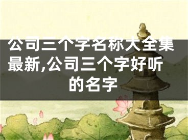 公司三个字名称大全集最新,公司三个字好听的名字