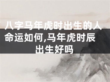 八字马年虎时出生的人命运如何,马年虎时辰出生好吗