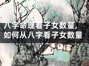 八字命理看子女数量,如何从八字看子女数量