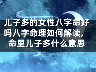 儿子多的女性八字命好吗八字命理如何解读,命里儿子多什么意思