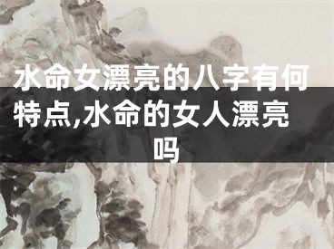 水命女漂亮的八字有何特点,水命的女人漂亮吗