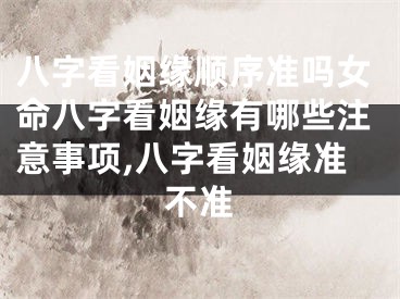 八字看姻缘顺序准吗女命八字看姻缘有哪些注意事项,八字看姻缘准不准