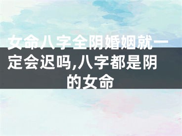 女命八字全阴婚姻就一定会迟吗,八字都是阴的女命