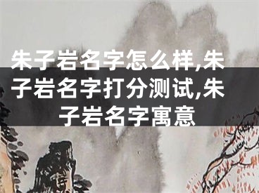 朱子岩名字怎么样,朱子岩名字打分测试,朱子岩名字寓意