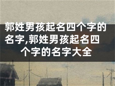 郭姓男孩起名四个字的名字,郭姓男孩起名四个字的名字大全