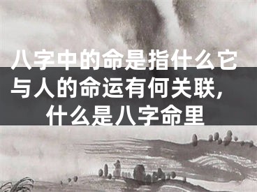 八字中的命是指什么它与人的命运有何关联,什么是八字命里