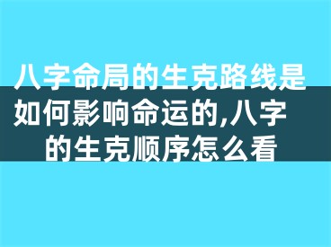 八字命局的生克路线是如何影响命运的,八字的生克顺序怎么看