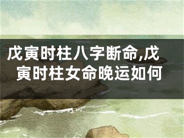 戊寅时柱八字断命,戊寅时柱女命晚运如何