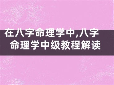在八字命理学中,八字命理学中级教程解读