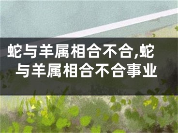 蛇与羊属相合不合,蛇与羊属相合不合事业