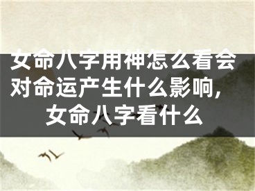 女命八字用神怎么看会对命运产生什么影响,女命八字看什么