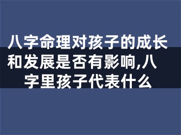 八字命理对孩子的成长和发展是否有影响,八字里孩子代表什么