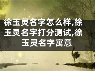 徐玉灵名字怎么样,徐玉灵名字打分测试,徐玉灵名字寓意