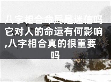 八字相合命局是迷信吗它对人的命运有何影响,八字相合真的很重要吗