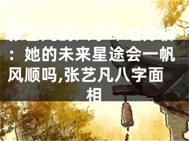 张艺凡的八字命理分析：她的未来星途会一帆风顺吗,张艺凡八字面相