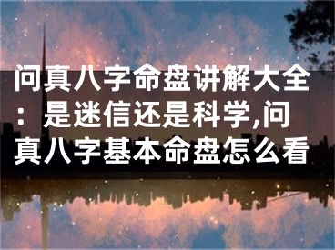 问真八字命盘讲解大全：是迷信还是科学,问真八字基本命盘怎么看