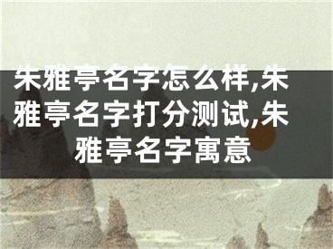 朱雅亭名字怎么样,朱雅亭名字打分测试,朱雅亭名字寓意