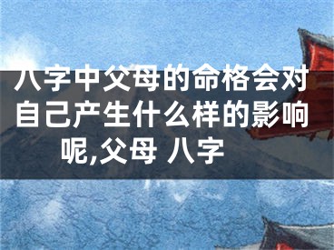 八字中父母的命格会对自己产生什么样的影响呢,父母 八字