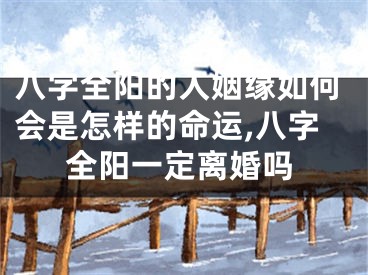八字全阳的人姻缘如何会是怎样的命运,八字全阳一定离婚吗