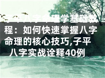 子平八字命理学基础教程：如何快速掌握八字命理的核心技巧,子平八字实战诠释40例