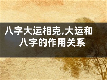 八字大运相克,大运和八字的作用关系