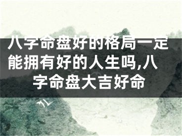 八字命盘好的格局一定能拥有好的人生吗,八字命盘大吉好命