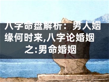 八字命盘解析：男人姻缘何时来,八字论婚姻之:男命婚姻