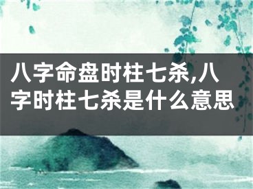 八字命盘时柱七杀,八字时柱七杀是什么意思