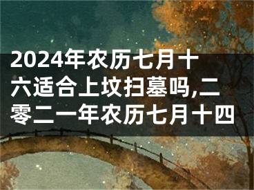 2024年农历七月十六适合上坟扫墓吗,二零二一年农历七月十四