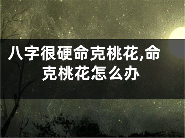八字很硬命克桃花,命克桃花怎么办
