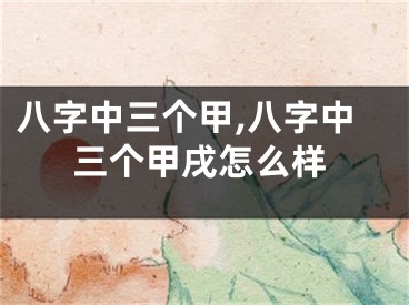 八字中三个甲,八字中三个甲戌怎么样