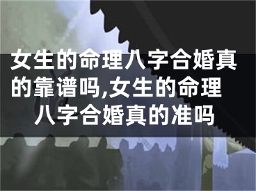 女生的命理八字合婚真的靠谱吗,女生的命理八字合婚真的准吗