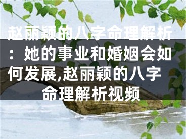 赵丽颖的八字命理解析：她的事业和婚姻会如何发展,赵丽颖的八字命理解析视频