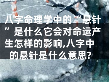 八字命理学中的“悬针”是什么它会对命运产生怎样的影响,八字中的悬针是什么意思?