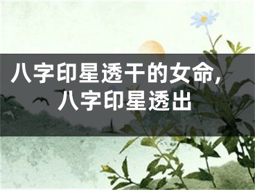 八字印星透干的女命,八字印星透出
