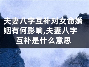 夫妻八字互补对女命婚姻有何影响,夫妻八字互补是什么意思