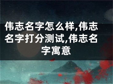 伟志名字怎么样,伟志名字打分测试,伟志名字寓意