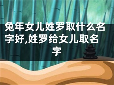 兔年女儿姓罗取什么名字好,姓罗给女儿取名字
