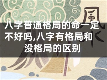 八字普通格局的命一定不好吗,八字有格局和没格局的区别