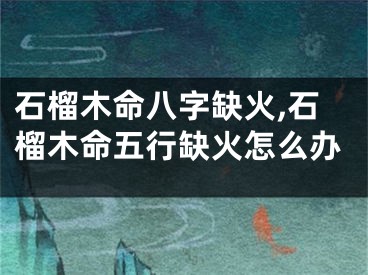 石榴木命八字缺火,石榴木命五行缺火怎么办
