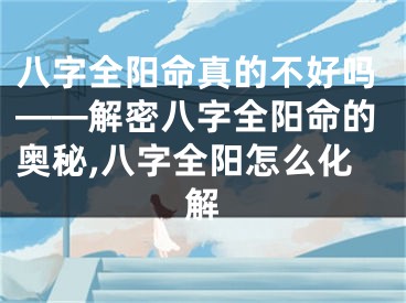 八字全阳命真的不好吗——解密八字全阳命的奥秘,八字全阳怎么化解