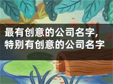最有创意的公司名字,特别有创意的公司名字